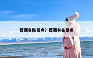 西藏名胜景点？西藏有名景点