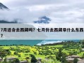 7月适合去西藏吗？七月份去西藏带什么东西?