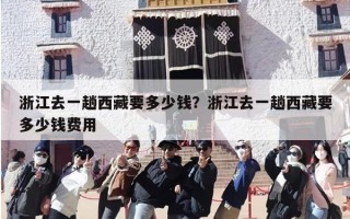 浙江去一趟西藏要多少钱？浙江去一趟西藏要多少钱费用