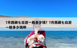 7月西藏七日游一般多少钱？7月西藏七日游一般多少钱啊