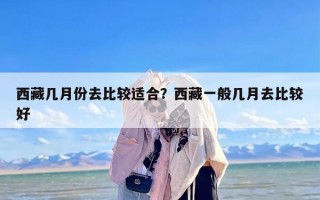 西藏几月份去比较适合？西藏一般几月去比较好