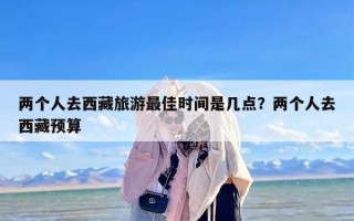 两个人去西藏旅游最佳时间是几点？两个人去西藏预算
