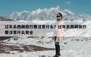 过年去西藏旅行要注意什么？过年去西藏旅行要注意什么安全