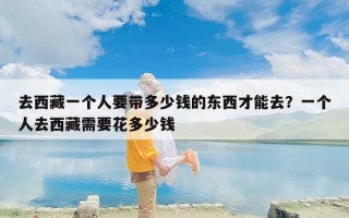 去西藏一个人要带多少钱的东西才能去？一个人去西藏需要花多少钱