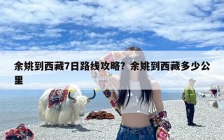 余姚到西藏7日路线攻略？余姚到西藏多少公里