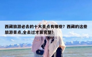 西藏旅游必去的十大景点有哪些？西藏的这些旅游景点,全去过才算完整!