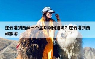 连云港到西藏一个星期跟团避坑？连云港到西藏旅游