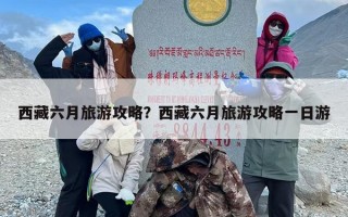 西藏六月旅游攻略？西藏六月旅游攻略一日游