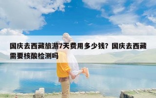 国庆去西藏旅游7天费用多少钱？国庆去西藏需要核酸检测吗
