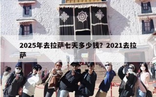 2025年去拉萨七天多少钱？2021去拉萨