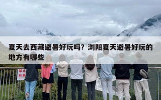 夏天去西藏避暑好玩吗？浏阳夏天避暑好玩的地方有哪些