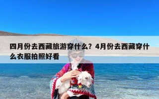 四月份去西藏旅游穿什么？4月份去西藏穿什么衣服拍照好看