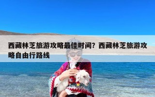 西藏林芝旅游攻略最佳时间？西藏林芝旅游攻略自由行路线