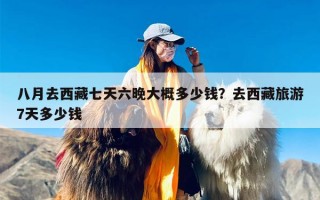 八月去西藏七天六晚大概多少钱？去西藏旅游7天多少钱