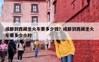 成都到西藏坐火车要多少钱？成都到西藏坐火车要多少小时