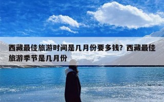 西藏最佳旅游时间是几月份要多钱？西藏最佳旅游季节是几月份