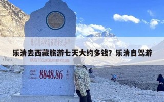 乐清去西藏旅游七天大约多钱？乐清自驾游