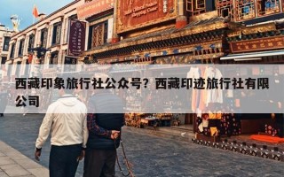 西藏印象旅行社公众号？西藏印迹旅行社有限公司