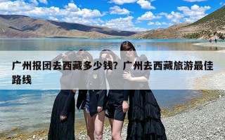 广州报团去西藏多少钱？广州去西藏旅游最佳路线