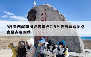9月去西藏跟团必去景点？9月去西藏跟团必去景点有哪些