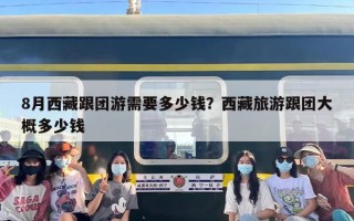 8月西藏跟团游需要多少钱？西藏旅游跟团大概多少钱