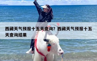 西藏天气预报十五天查询？西藏天气预报十五天查询结果