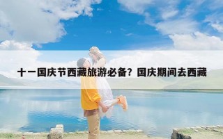 十一国庆节西藏旅游必备？国庆期间去西藏