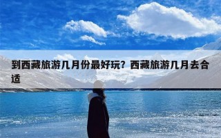 到西藏旅游几月份最好玩？西藏旅游几月去合适