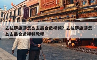 去拉萨旅游怎么去最合适视频？去拉萨旅游怎么去最合适视频教程