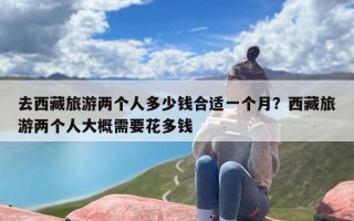 去西藏旅游两个人多少钱合适一个月？西藏旅游两个人大概需要花多钱