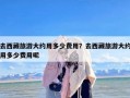 去西藏旅游大约用多少费用？去西藏旅游大约用多少费用呢