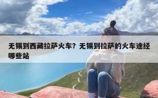 无锡到西藏拉萨火车？无锡到拉萨的火车途经哪些站