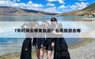 7天时间去哪里旅游？七天旅游去哪