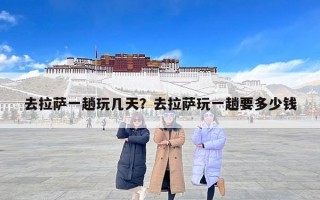 去拉萨一趟玩几天？去拉萨玩一趟要多少钱