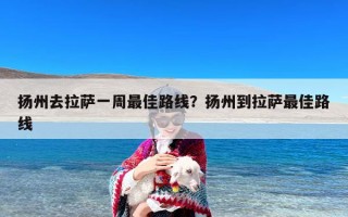 扬州去拉萨一周最佳路线？扬州到拉萨最佳路线