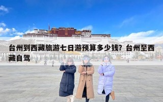 台州到西藏旅游七日游预算多少钱？台州至西藏自驾