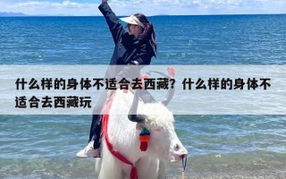 什么样的身体不适合去西藏？什么样的身体不适合去西藏玩