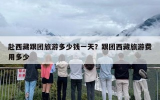 赴西藏跟团旅游多少钱一天？跟团西藏旅游费用多少