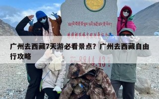 广州去西藏7天游必看景点？广州去西藏自由行攻略