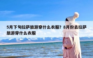 5月下旬拉萨旅游穿什么衣服？8月份去拉萨旅游穿什么衣服