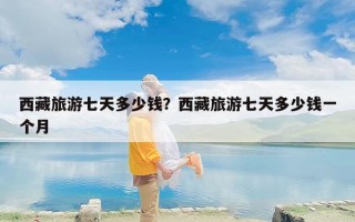 西藏旅游七天多少钱？西藏旅游七天多少钱一个月