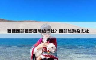 西藏西部视野国际旅行社？西部旅游杂志社