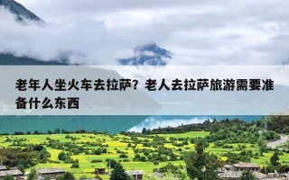 老年人坐火车去拉萨？老人去拉萨旅游需要准备什么东西