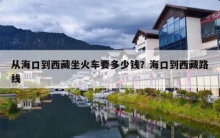 从海口到西藏坐火车要多少钱？海口到西藏路线