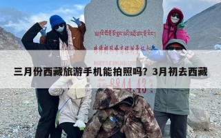 三月份西藏旅游手机能拍照吗？3月初去西藏
