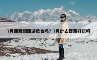 7月西藏跟团游适合吗？7月份去西藏好玩吗