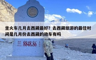 坐火车几月去西藏最好？去西藏旅游的最佳时间是几月份去西藏的动车有吗