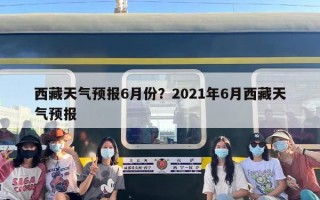 西藏天气预报6月份？2021年6月西藏天气预报