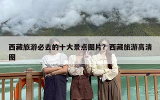 西藏旅游必去的十大景点图片？西藏旅游高清图