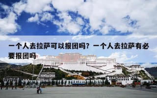一个人去拉萨可以报团吗？一个人去拉萨有必要报团吗